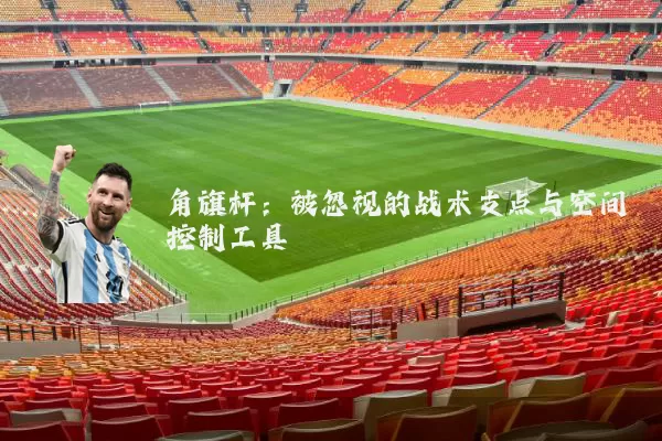 角旗杆:被忽视的战术支点与空间控制工具