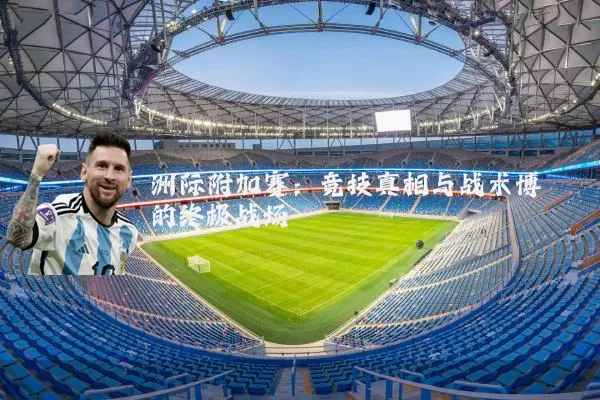 洲际附加赛:竞技真相与战术博弈的终极战场
