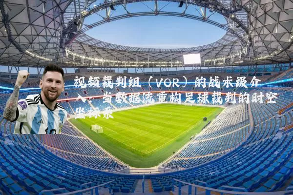 视频裁判组(VOR)的战术级介入:当数据流重构足球裁判的时空坐标系