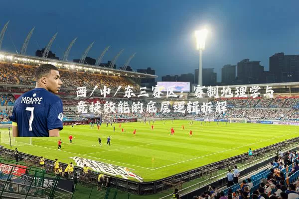 西/中/东三赛区:赛制地理学与竞技效能的底层逻辑拆解