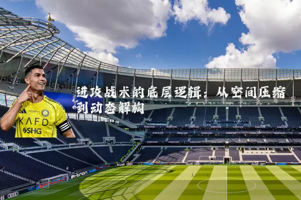 进攻战术的底层逻辑：从空间压缩到动态解构