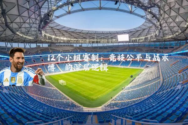 12个小组赛制:竞技公平与战术博弈的深层逻辑