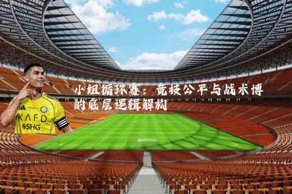 小组循环赛:竞技公平与战术博弈的底层逻辑解构