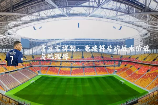 官方吉祥物:竞技符号的战术价值与地理博弈