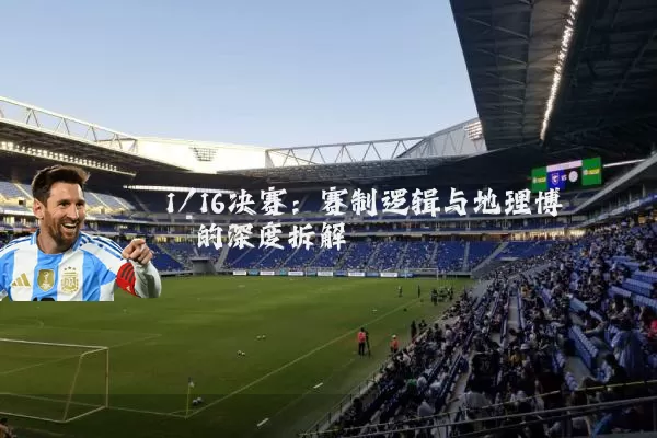 1/16决赛：赛制逻辑与地理博弈的深度拆解
