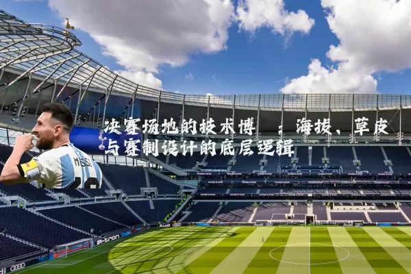 决赛场地的技术博弈:海拔、草皮与赛制设计的底层逻辑